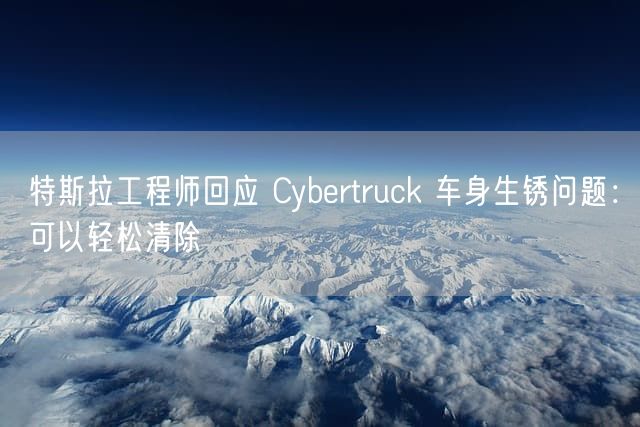 特斯拉工程师回应 Cybertruck 车身生锈问题：可以轻松清除