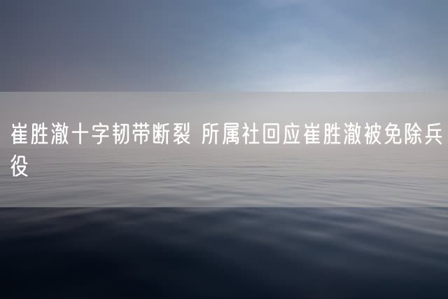 崔胜澈十字韧带断裂 所属社回应崔胜澈被免除兵役